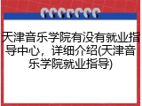 天津音乐学院有没有就业指导中心，详细介绍(天津音乐学院就业指导)