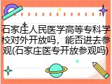 石家庄人民医学高等专科学校对外开放吗，能否进去参观(石家庄医专开放参观吗)