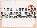 广东云浮中医药职业学院是否可以进校参观，有何限制(云浮中医药职院参观限制)