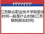 江苏联合职业技术学院报名时间一般是什么时候(江苏联院报名时间)