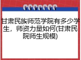 甘肃民族师范学院有多少学生，师资力量如何(甘肃民院师生规模)
