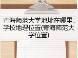 青海师范大学地址在哪里，学校地理位置(青海师范大学位置)