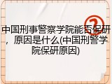 中国刑事警察学院能否保研，原因是什么(中国刑警学院保研原因)