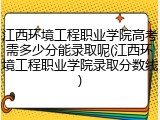 江西环境工程职业学院高考需多少分能录取呢(江西环境工程职业学院录取分数线)