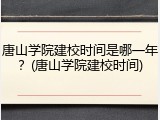 唐山学院建校时间是哪一年？(唐山学院建校时间)