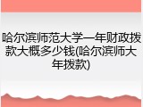 哈尔滨师范大学一年财政拨款大概多少钱(哈尔滨师大年拨款)