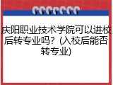 庆阳职业技术学院可以进校后转专业吗？(入校后能否转专业)