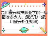 昆山登云科技职业学院一届招收多少人，最近几年(昆山登云招生规模)