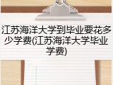 江苏海洋大学到毕业要花多少学费(江苏海洋大学毕业学费)