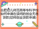 合肥幼儿师范高等专科学校如何申请在读间的创业无息贷款(幼师创业贷款申请)