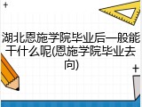 湖北恩施学院毕业后一般能干什么呢(恩施学院毕业去向)