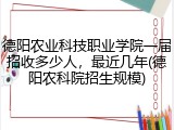 德阳农业科技职业学院一届招收多少人，最近几年(德阳农科院招生规模)