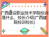 广西建设职业技术学院校训是什么，校长介绍(广西建院校训校长)