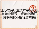 江苏联合职业技术学院有没有就业指导，好就业吗(江苏联院就业指导及前景)