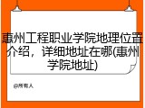 惠州工程职业学院地理位置介绍，详细地址在哪(惠州学院地址)