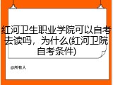 红河卫生职业学院可以自考去读吗，为什么(红河卫院自考条件)