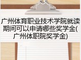 广州体育职业技术学院就读期间可以申请哪些奖学金(广州体职院奖学金)