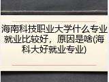 海南科技职业大学什么专业就业比较好，原因是啥(海科大好就业专业)