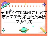 乐山师范学院毕业是什么学历有何优势(乐山师范学院学历优势)