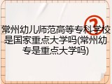 常州幼儿师范高等专科学校是国家重点大学吗(常州幼专是重点大学吗)