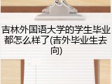 吉林外国语大学的学生毕业都怎么样了(吉外毕业生去向)