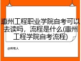 惠州工程职业学院自考可以去读吗，流程是什么(惠州工程学院自考流程)