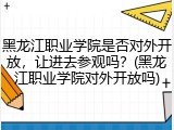 黑龙江职业学院是否对外开放，让进去参观吗？(黑龙江职业学院对外开放吗)
