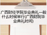 广西财经学院毕业典礼一般什么时候举行(广西财院毕业典礼时间)