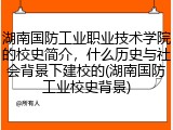 湖南国防工业职业技术学院的校史简介，什么历史与社会背景下建校的(湖南国防工业校史背景)
