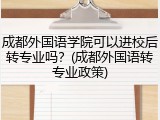 成都外国语学院可以进校后转专业吗？(成都外国语转专业政策)