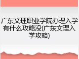 广东文理职业学院办理入学有什么攻略没(广东文理入学攻略)
