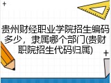 贵州财经职业学院招生编码多少，隶属哪个部门(贵财职院招生代码归属)