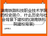 湖南铁路科技职业技术学院的校史简介，什么历史与社会背景下建校的(湖南铁科院建校背景)