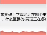 东莞理工学院地址在哪个市，什么区县(东莞理工在哪)