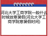 河北大学工商学院一般什么时候放寒暑假(河北大学工商学院寒暑假时间)
