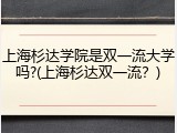 上海杉达学院是双一流大学吗?(上海杉达双一流？)