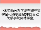 中国劳动关系学院有哪些奖学金和助学金呢(中国劳动关系学院奖助学金)