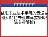 益阳职业技术学院的普通专业和特色专业详解(益阳职院专业解析)