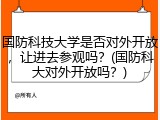 国防科技大学是否对外开放，让进去参观吗？(国防科大对外开放吗？)
