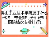 佛山职业技术学院属于什么档次，专业排行分析(佛山职院档次专业排行)