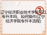 辽宁经济职业技术学院可以专升本吗，如何操作(辽宁经济学院专升本流程)