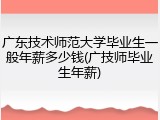 广东技术师范大学毕业生一般年薪多少钱(广技师毕业生年薪)