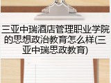 三亚中瑞酒店管理职业学院的思想政治教育怎么样(三亚中瑞思政教育)