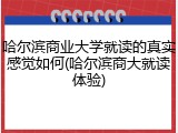 哈尔滨商业大学就读的真实感觉如何(哈尔滨商大就读体验)