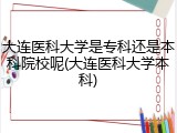 大连医科大学是专科还是本科院校呢(大连医科大学本科)