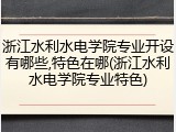 浙江水利水电学院专业开设有哪些,特色在哪(浙江水利水电学院专业特色)