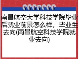南昌航空大学科技学院毕业后就业前景怎么样，毕业生去向(南昌航空科技学院就业去向)