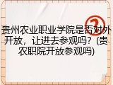 贵州农业职业学院是否对外开放，让进去参观吗？(贵农职院开放参观吗)