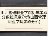 山西管理职业学院历年录取分数线深度分析(山西管理职业学院录取分析)