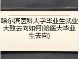 哈尔滨医科大学毕业生就业大致去向如何(哈医大毕业生去向)